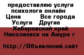 предоставляю услуги психолога онлайн › Цена ­ 400 - Все города Услуги » Другие   . Хабаровский край,Николаевск-на-Амуре г.